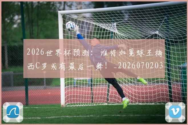 2026世界杯预测:谁将加冕球王梅西C罗或有最后一舞!_20260702033859