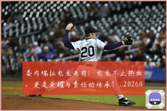 委内瑞拉电竞老将:电竞不止热血,更是荣耀与责任的传承!_20260604144648_20260707142935