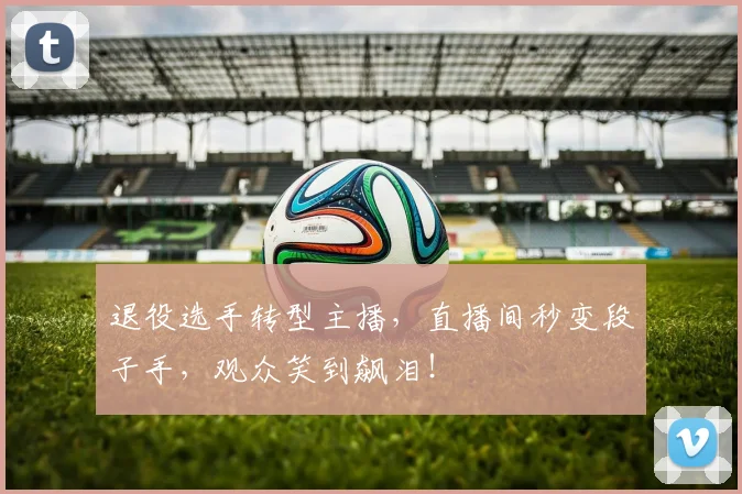 退役选手转型主播,直播间秒变段子手,观众笑到飙泪!