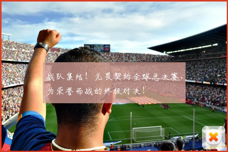 战队集结！无畏契约全球总决赛，为荣誉而战的终极对决！