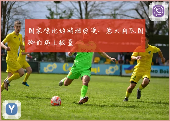 国家德比的硝烟弥漫，意大利队国脚们场上较量