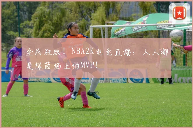 全民狂欢!NBA2K电竞直播,人人都是绿茵场上的MVP!