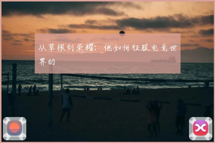 从草根到荣耀：他如何征服电竞世界的