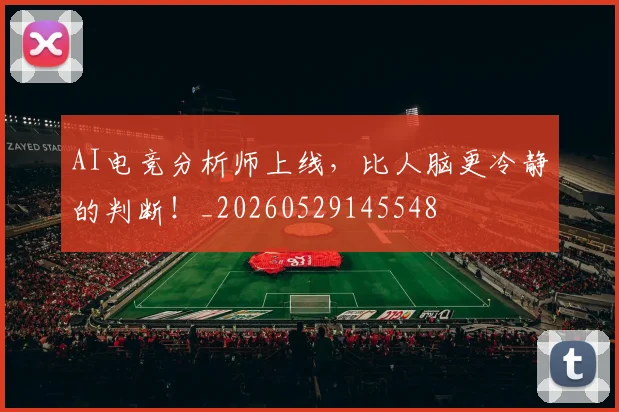 AI电竞分析师上线,比人脑更冷静的判断!_20260529145548