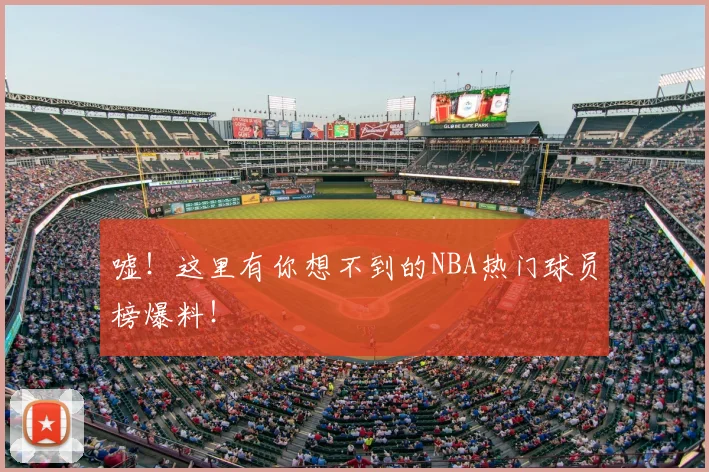 嘘！这里有你想不到的NBA热门球员榜爆料！